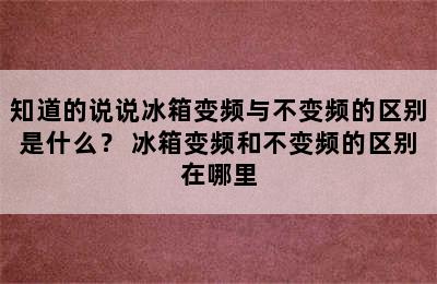 知道的说说冰箱变频与不变频的区别是什么？ 冰箱变频和不变频的区别在哪里